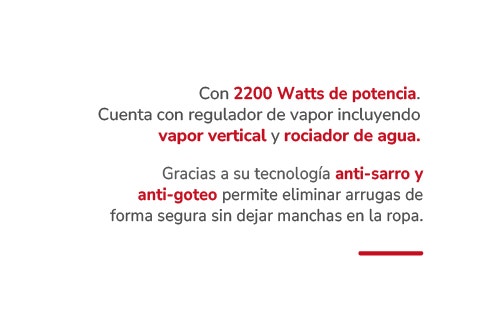 Con 2200 Watts de potencia. Cuenta con regulador de vapor incluyendo vapor vertical y rociador de agua. Gracias a su tecnología anti-sarro y anti-goteo permite eliminar arrugas de forma segura sin dejar manchas en la ropa.