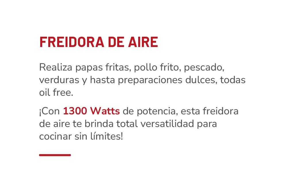FREIDORA DE AIRE Realiza papas fritas, pollo frito, pescado, verduras y hasta preparaciones dulces, todas oil free. ¡Con 1300 Watts de potencia, esta freidora de aire te brinda total versatilidad para cocinar sin límites!