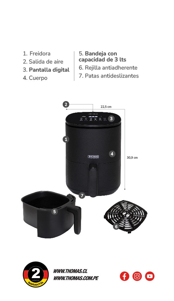 1. Freidora 2. Salida de aire 3. Pantalla digital 4. Cuerpo 5. Bandeja con capacidad de 3 lts 6. Rejilla antiadherente 7. Patas antideslizantes 22,5 cm. de Ancho y 30,9 cm. de Altura