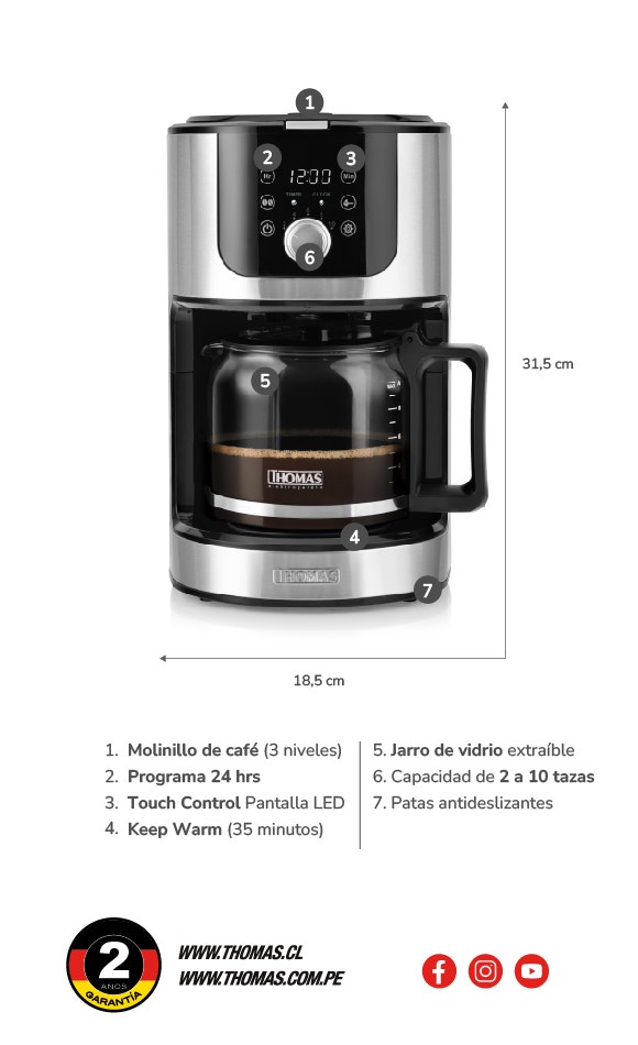 18,5 cm de ancho. 31,5 cm de alto. 1. Molinillo de café (3 niveles) 2. Programa 24 hrs 3. Touch Control Pantalla LED 4. Keep Warm (35 minutos) 5. Jarro de vidrio extraible 6. Capacidad de 2 a 10 tazas 7. Patas antideslizantes
