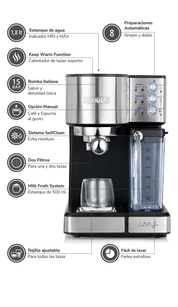 1,8 It Estanque de agua Indicador MIN y MAX. Keep Warm Function Calentador de tazas superior. 15 BAR Bomba italiana Sabor y densidad única. Opción Manual Café y Espuma al gusto. Sistema SelfClean Evita residuos. Dos Filtros Para una y dos tazas. Milk Fro